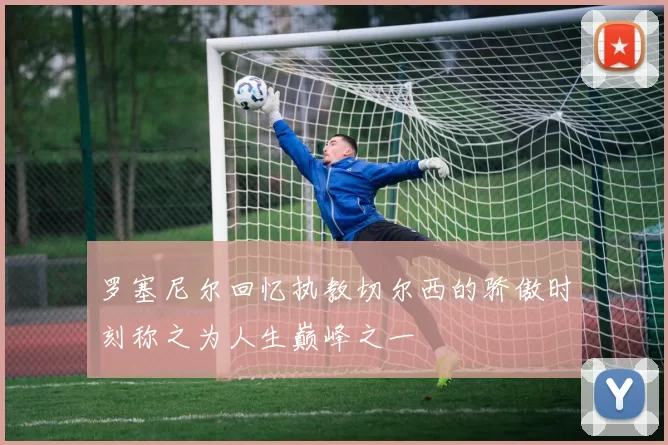 罗塞尼尔回忆执教切尔西的骄傲时刻称之为人生巅峰之一