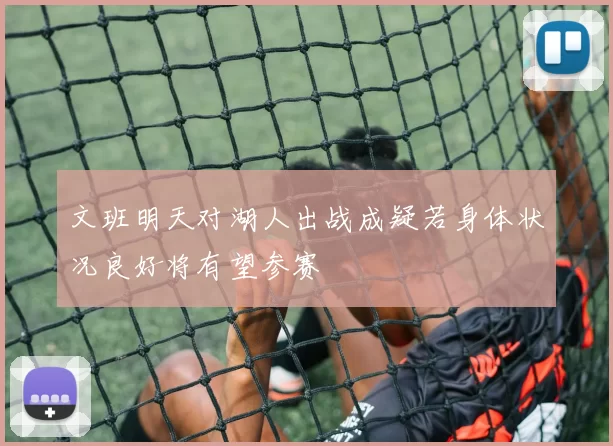 文班明天对湖人出战成疑若身体状况良好将有望参赛