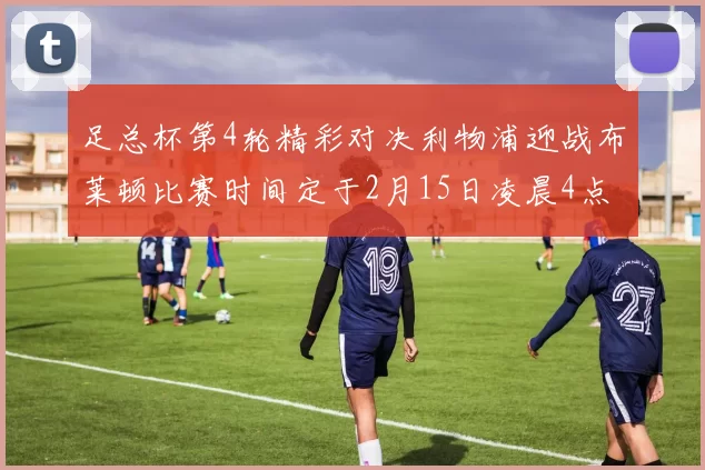 足总杯第4轮精彩对决利物浦迎战布莱顿比赛时间定于2月15日凌晨4点