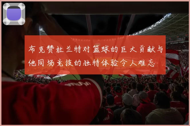 布克赞杜兰特对篮球的巨大贡献与他同场竞技的独特体验令人难忘