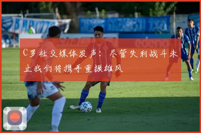 C罗社交媒体发声：尽管失利战斗未止我们将携手重振雄风